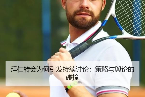 拜仁转会为何引发持续讨论：策略与舆论的碰撞